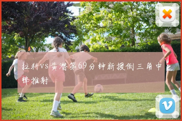 拉科vs黄潜第69分钟新援倒三角中锋推射