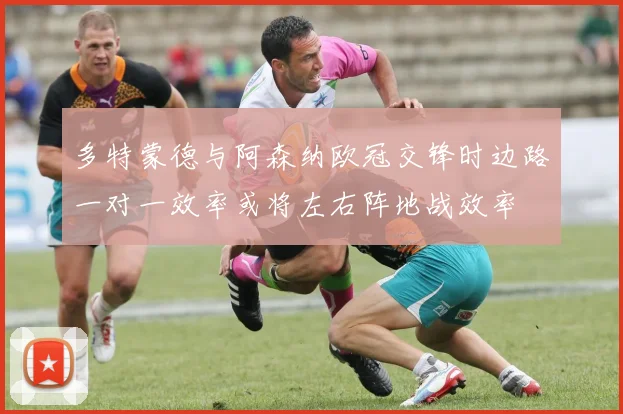 多特蒙德与阿森纳欧冠交锋时边路一对一效率或将左右阵地战效率