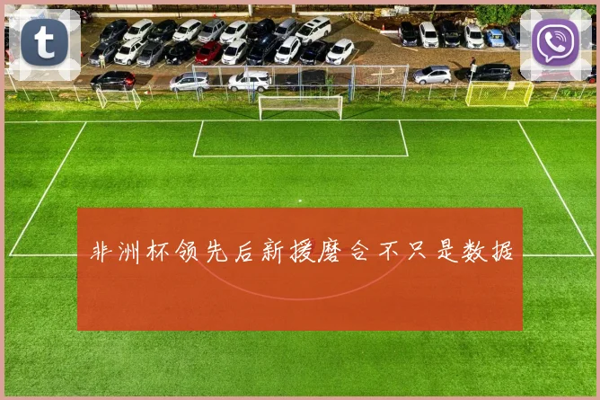 非洲杯领先后新援磨合不只是数据