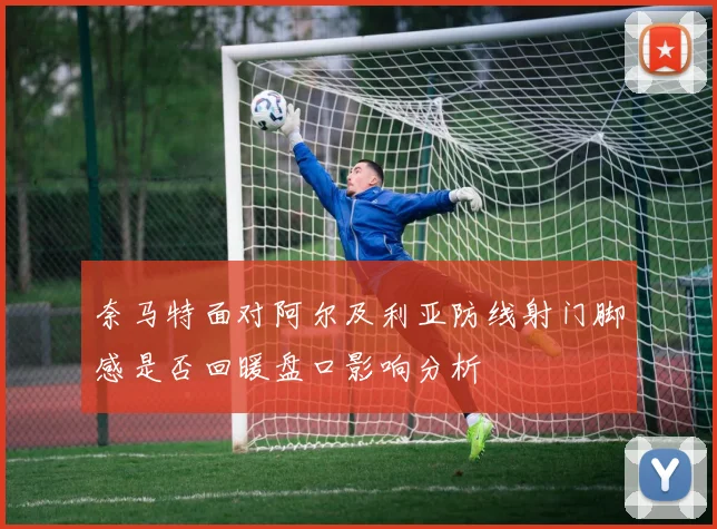 奈马特面对阿尔及利亚防线射门脚感是否回暖盘口影响分析