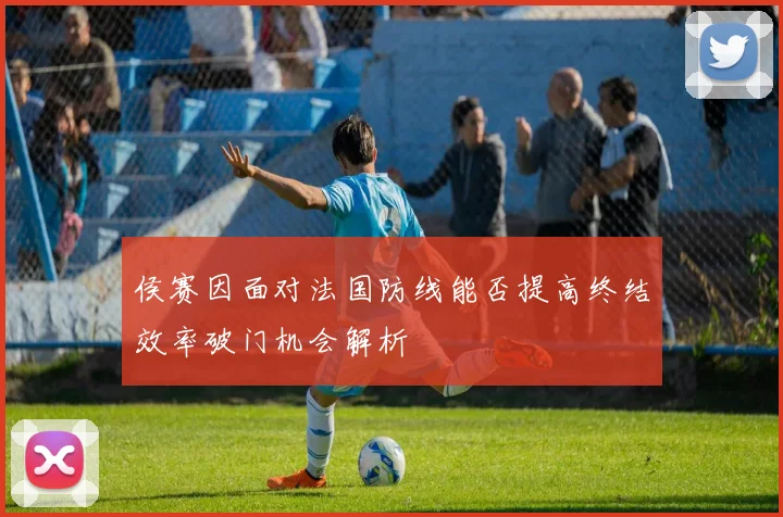 侯赛因面对法国防线能否提高终结效率破门机会解析