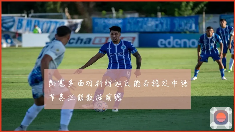 凯塞多面对科特迪瓦能否稳定中场节奏拦截数据前瞻